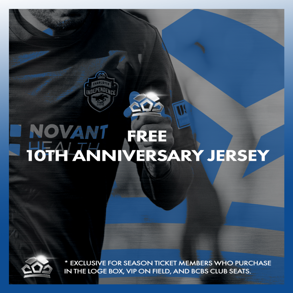 Charlotte Independence Premium Season Ticket Benefit of a Free 10th Anniversary Jersey. Benefit is exclusive for season ticket members who purchase in the Loge Box, VIP On Field, and BCBS Club Seats.